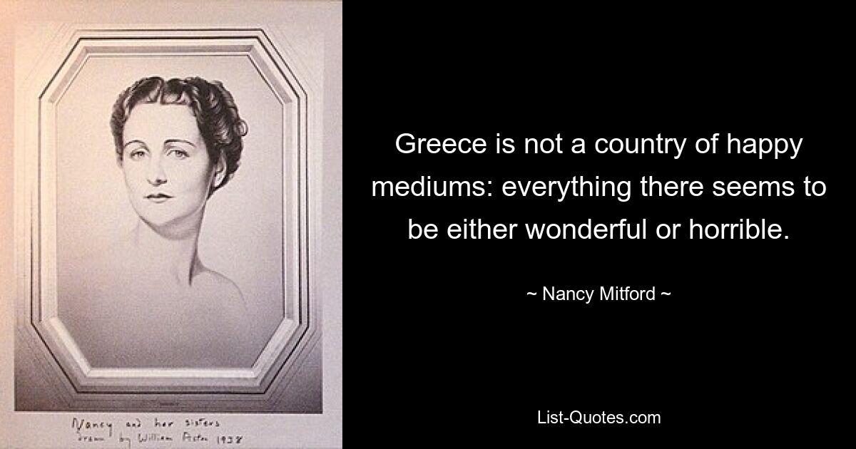 Greece is not a country of happy mediums: everything there seems to be either wonderful or horrible. — © Nancy Mitford