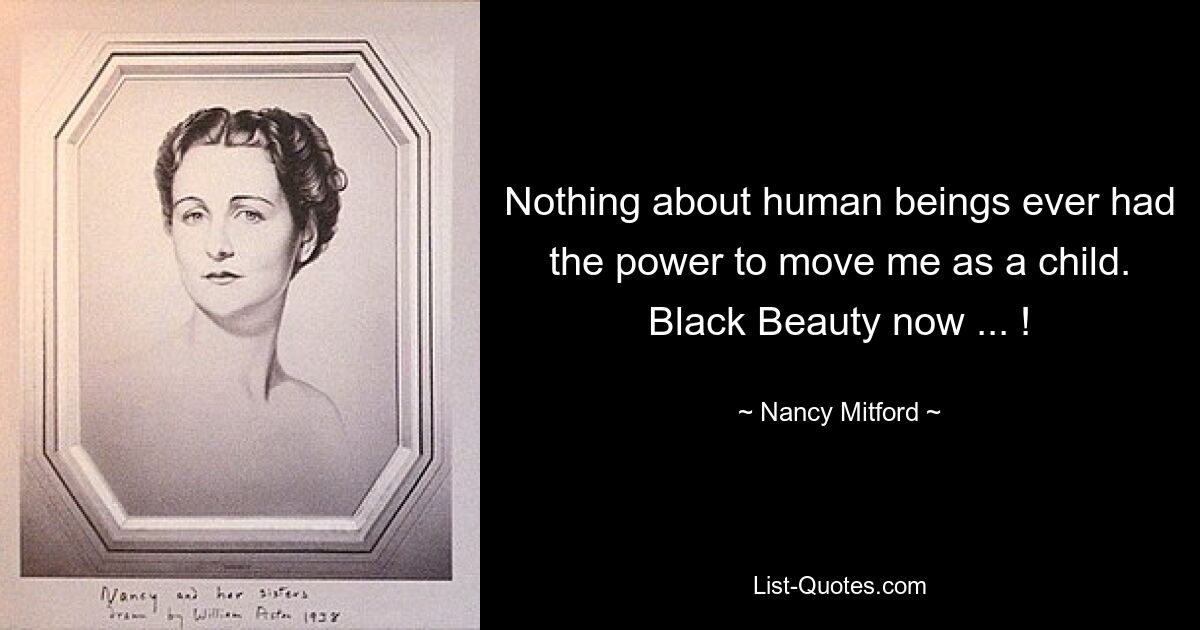 Nothing about human beings ever had the power to move me as a child. Black Beauty now ... ! — © Nancy Mitford