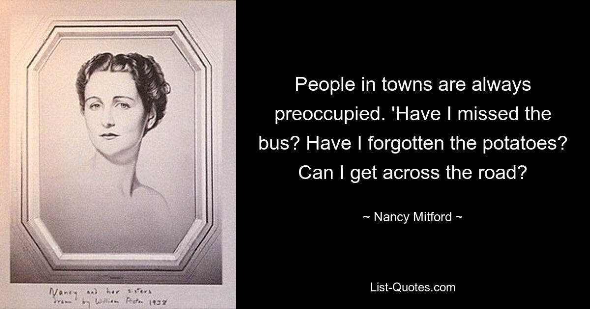 People in towns are always preoccupied. 'Have I missed the bus? Have I forgotten the potatoes? Can I get across the road? — © Nancy Mitford