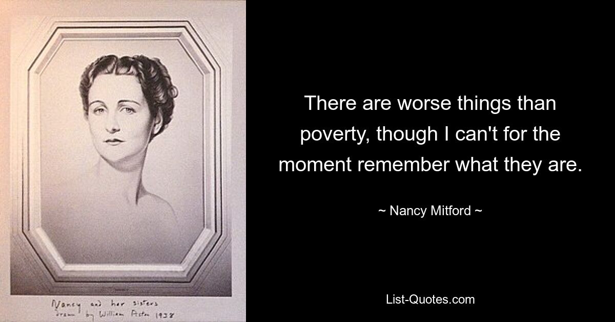 There are worse things than poverty, though I can't for the moment remember what they are. — © Nancy Mitford