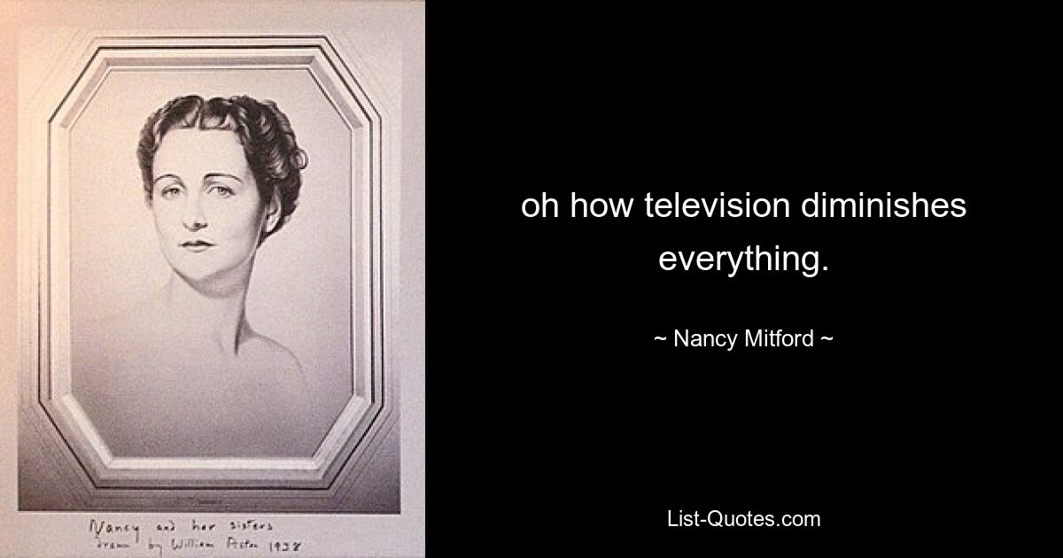 oh how television diminishes everything. — © Nancy Mitford