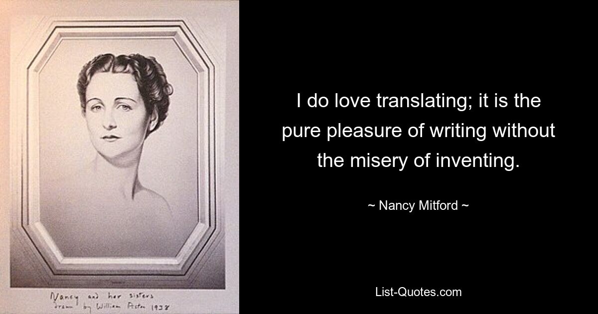 I do love translating; it is the pure pleasure of writing without the misery of inventing. — © Nancy Mitford