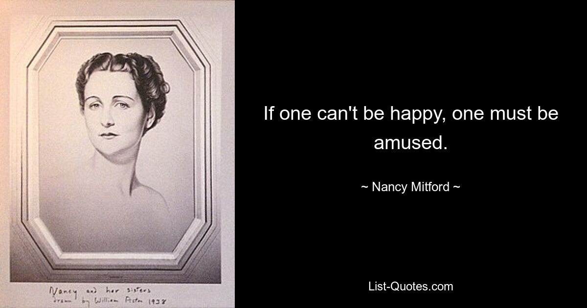 If one can't be happy, one must be amused. — © Nancy Mitford