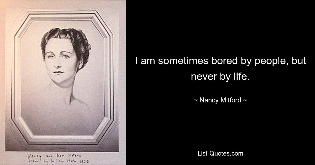 I am sometimes bored by people, but never by life. — © Nancy Mitford