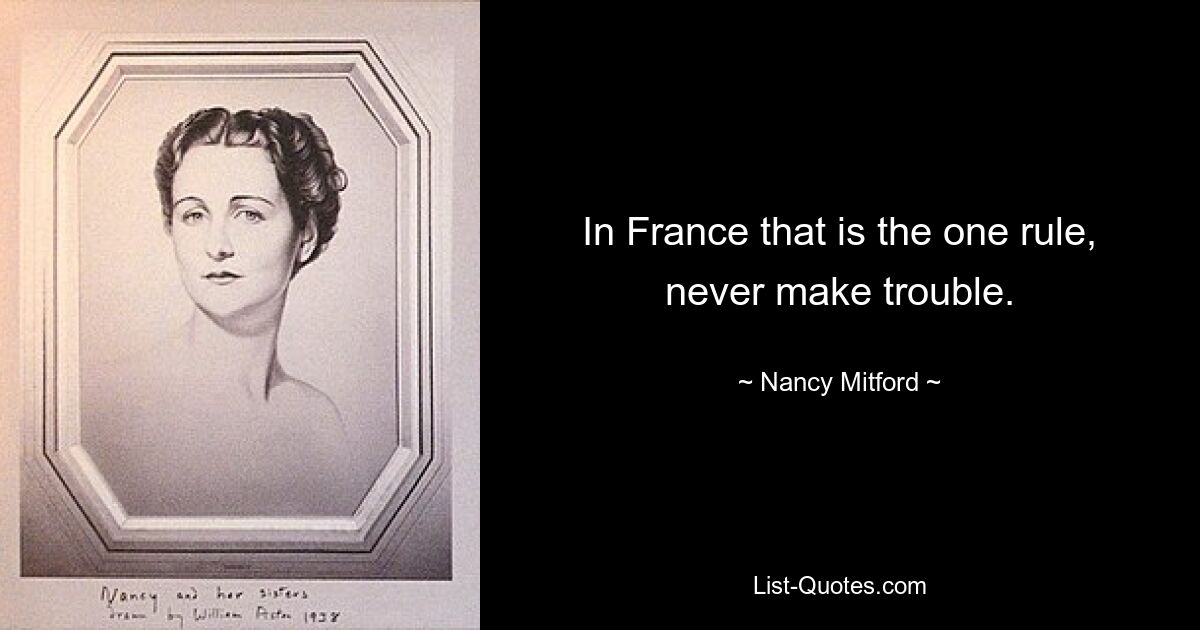 In France that is the one rule, never make trouble. — © Nancy Mitford