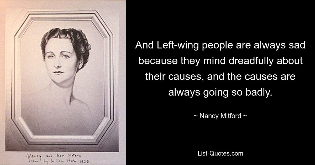 And Left-wing people are always sad because they mind dreadfully about their causes, and the causes are always going so badly. — © Nancy Mitford