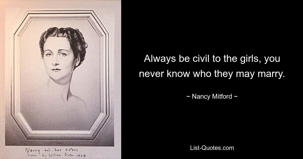 Always be civil to the girls, you never know who they may marry. — © Nancy Mitford