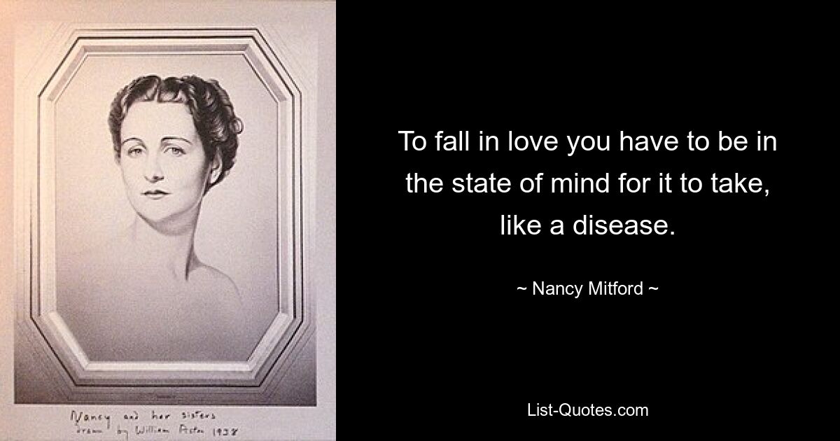 To fall in love you have to be in the state of mind for it to take, like a disease. — © Nancy Mitford