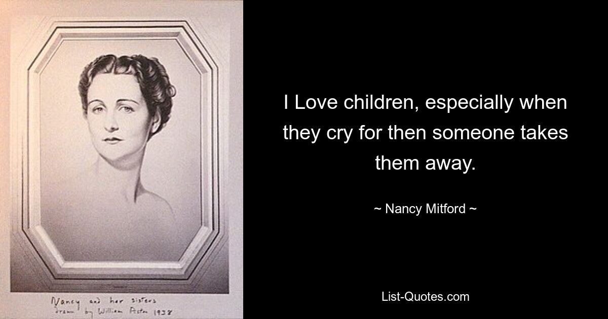 I Love children, especially when they cry for then someone takes them away. — © Nancy Mitford