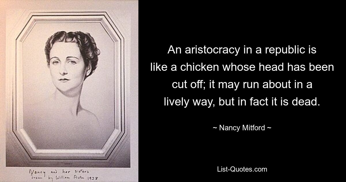 An aristocracy in a republic is like a chicken whose head has been cut off; it may run about in a lively way, but in fact it is dead. — © Nancy Mitford