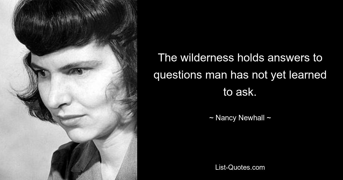 The wilderness holds answers to questions man has not yet learned to ask. — © Nancy Newhall