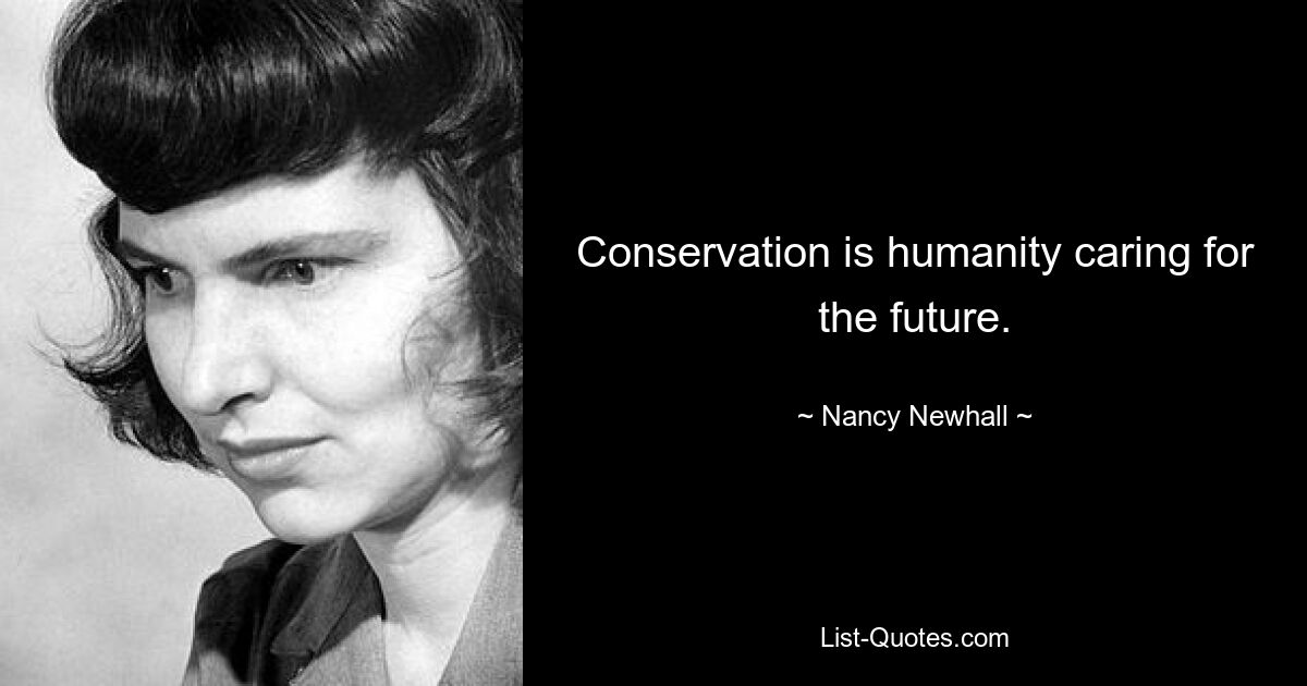 Conservation is humanity caring for the future. — © Nancy Newhall