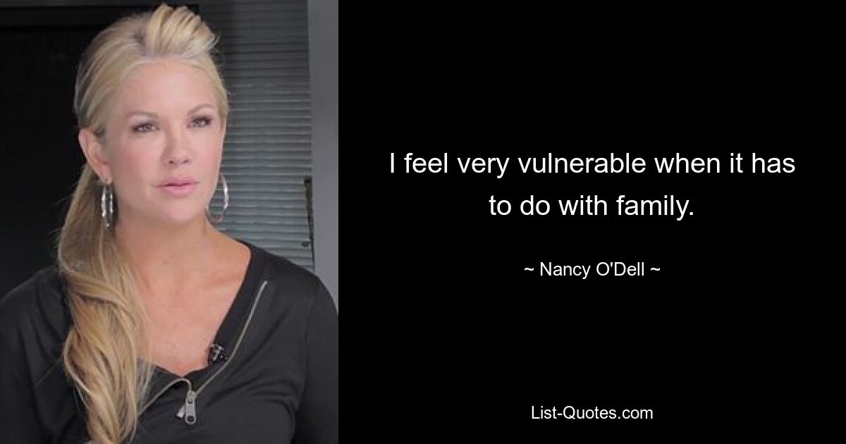 I feel very vulnerable when it has to do with family. — © Nancy O'Dell