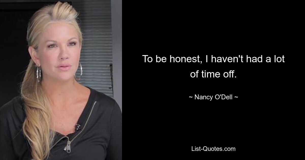 To be honest, I haven't had a lot of time off. — © Nancy O'Dell