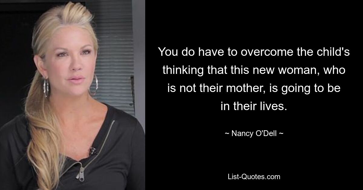 You do have to overcome the child's thinking that this new woman, who is not their mother, is going to be in their lives. — © Nancy O'Dell