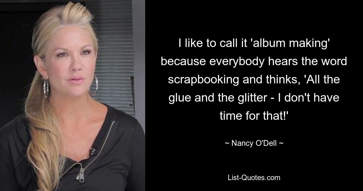 I like to call it 'album making' because everybody hears the word scrapbooking and thinks, 'All the glue and the glitter - I don't have time for that!' — © Nancy O'Dell