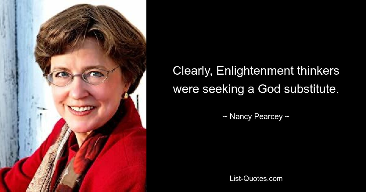 Clearly, Enlightenment thinkers were seeking a God substitute. — © Nancy Pearcey