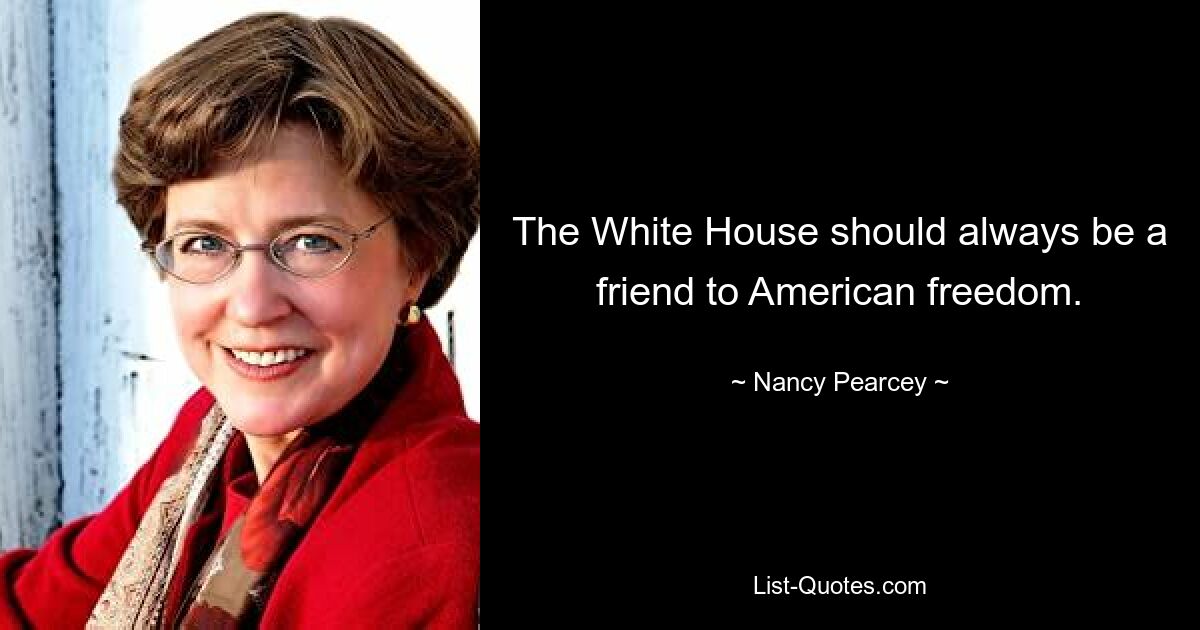 The White House should always be a friend to American freedom. — © Nancy Pearcey