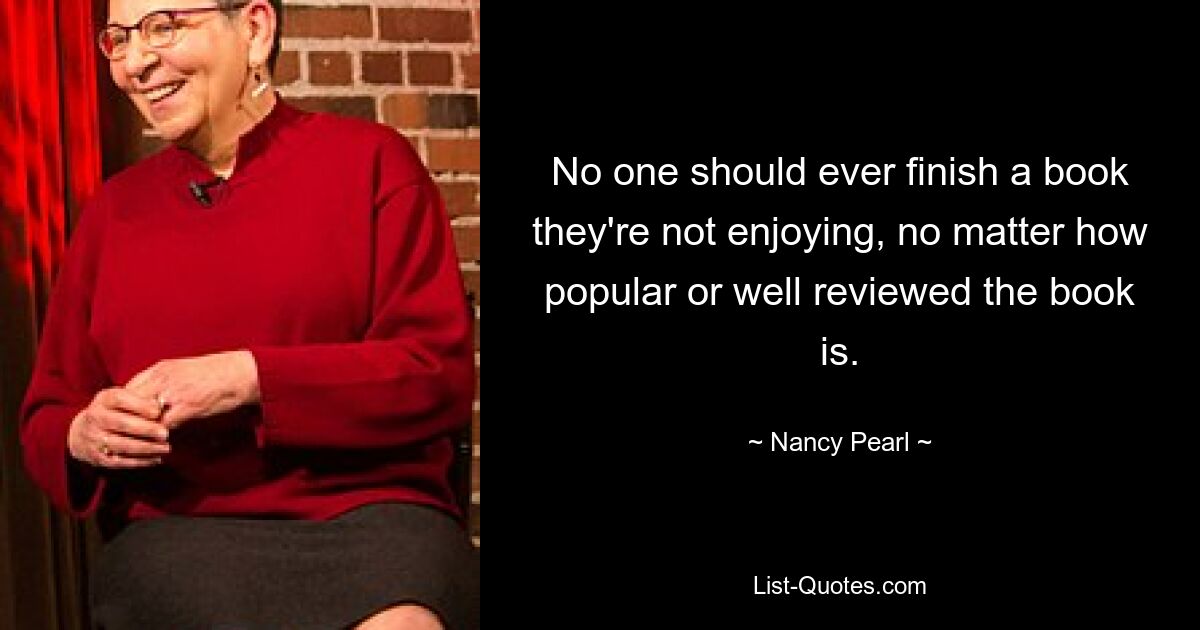 No one should ever finish a book they're not enjoying, no matter how popular or well reviewed the book is. — © Nancy Pearl