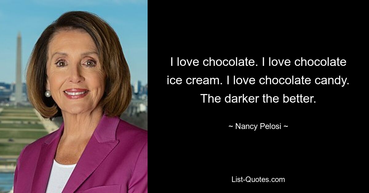 I love chocolate. I love chocolate ice cream. I love chocolate candy. The darker the better. — © Nancy Pelosi