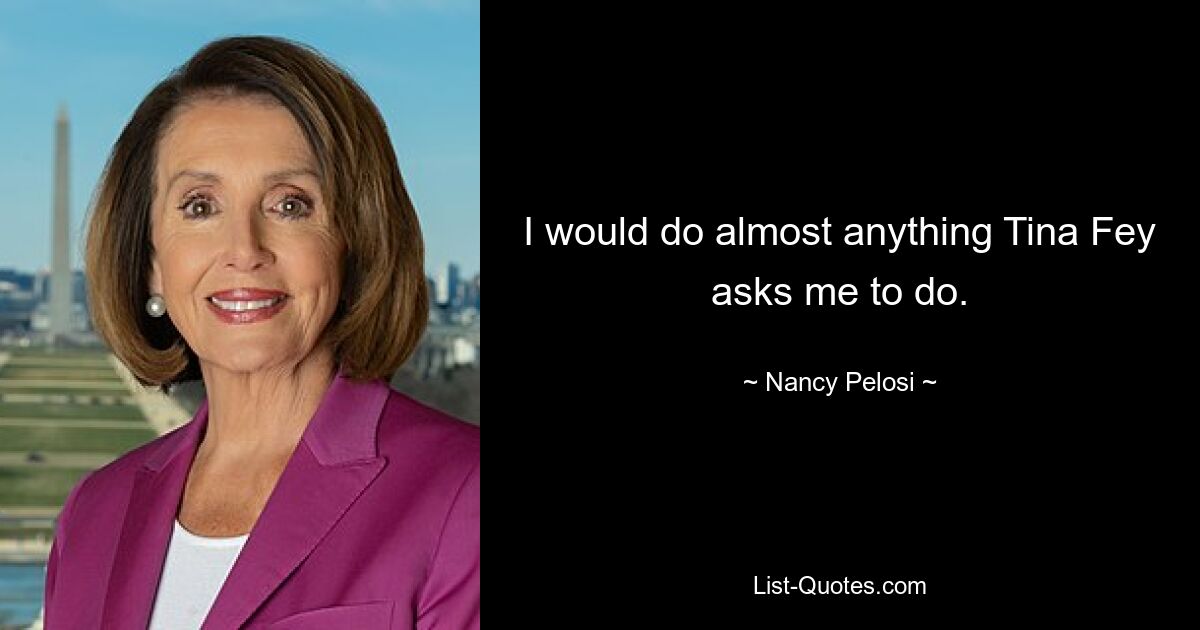 I would do almost anything Tina Fey asks me to do. — © Nancy Pelosi