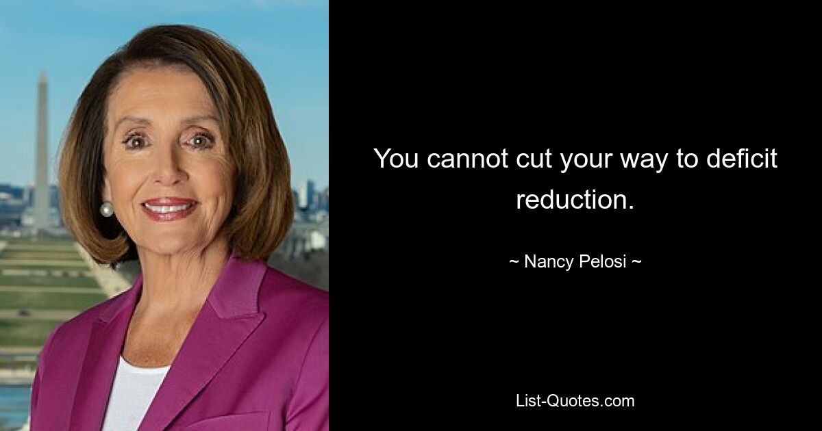 You cannot cut your way to deficit reduction. — © Nancy Pelosi