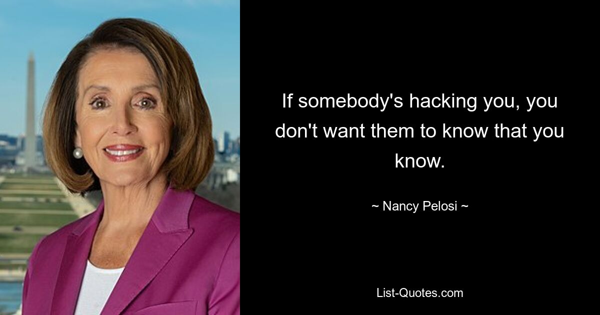 If somebody's hacking you, you don't want them to know that you know. — © Nancy Pelosi