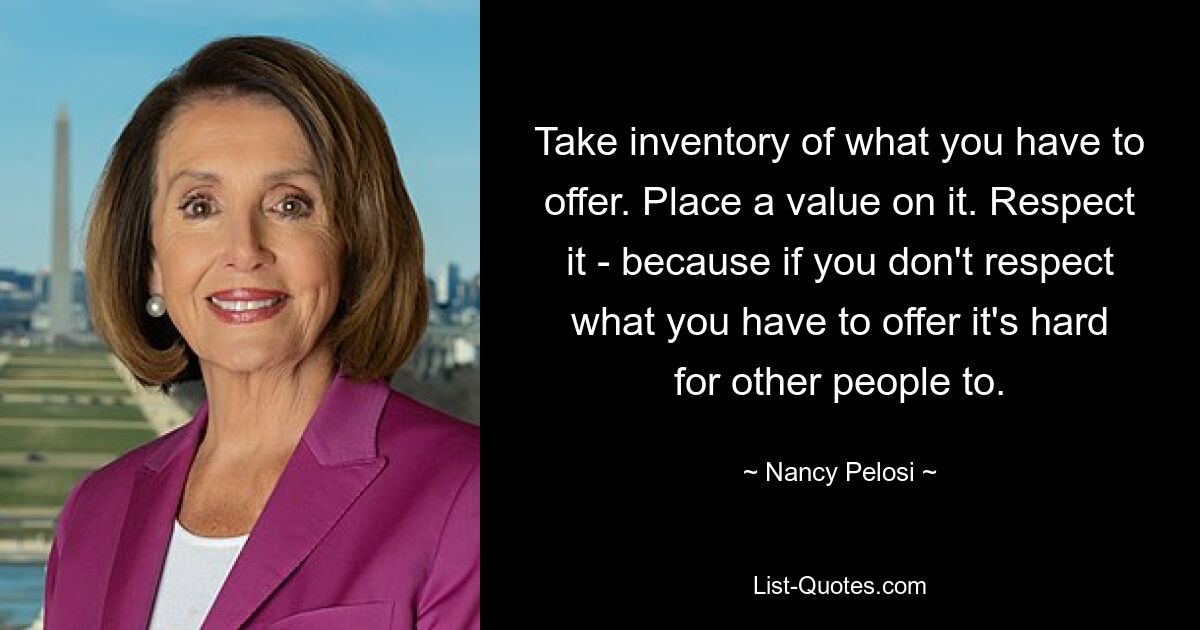 Take inventory of what you have to offer. Place a value on it. Respect it - because if you don't respect what you have to offer it's hard for other people to. — © Nancy Pelosi