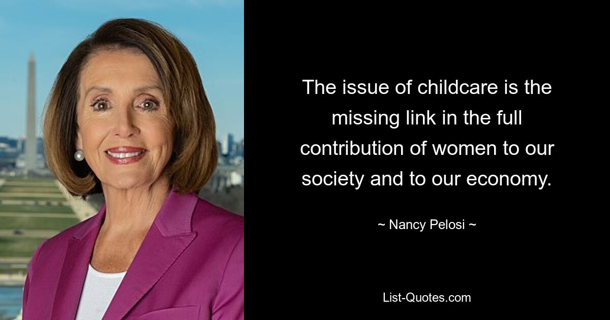 The issue of childcare is the missing link in the full contribution of women to our society and to our economy. — © Nancy Pelosi