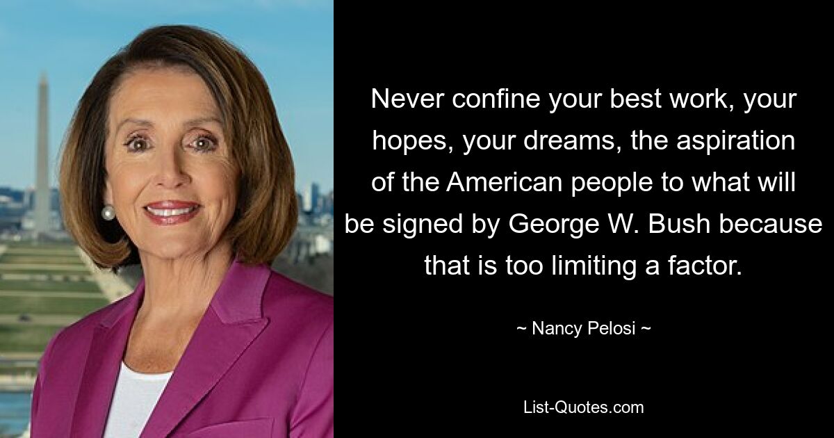 Never confine your best work, your hopes, your dreams, the aspiration of the American people to what will be signed by George W. Bush because that is too limiting a factor. — © Nancy Pelosi