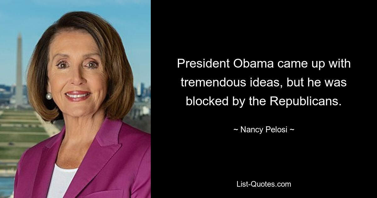 President Obama came up with tremendous ideas, but he was blocked by the Republicans. — © Nancy Pelosi