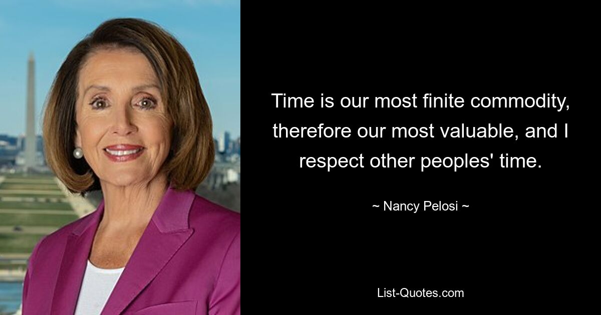 Time is our most finite commodity, therefore our most valuable, and I respect other peoples' time. — © Nancy Pelosi