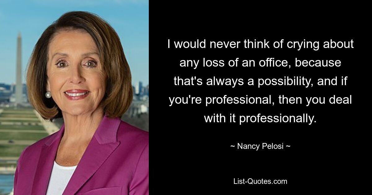 I would never think of crying about any loss of an office, because that's always a possibility, and if you're professional, then you deal with it professionally. — © Nancy Pelosi