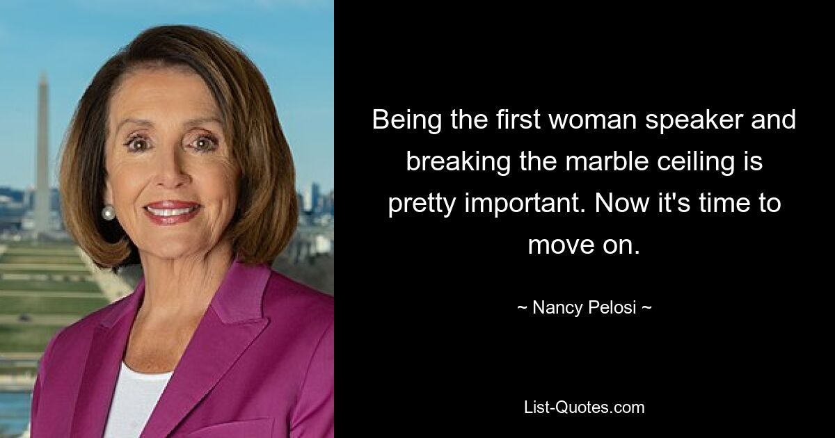 Being the first woman speaker and breaking the marble ceiling is pretty important. Now it's time to move on. — © Nancy Pelosi