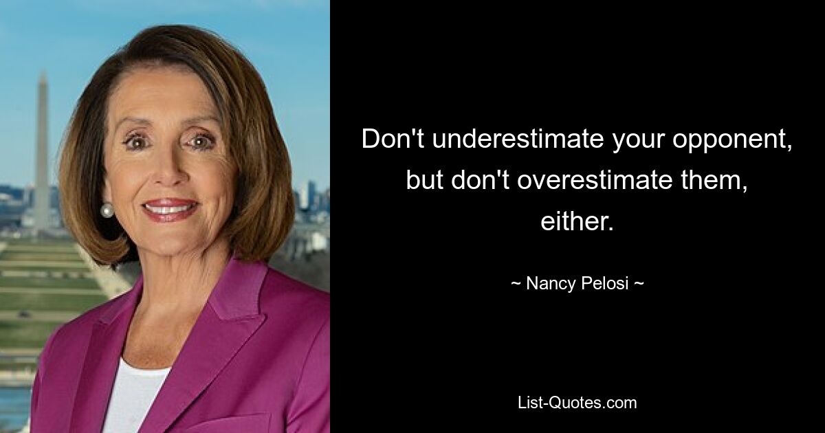 Don't underestimate your opponent, but don't overestimate them, either. — © Nancy Pelosi