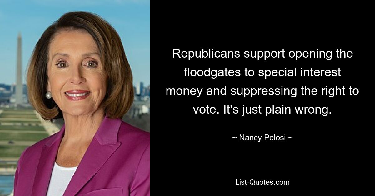 Republicans support opening the floodgates to special interest money and suppressing the right to vote. It's just plain wrong. — © Nancy Pelosi