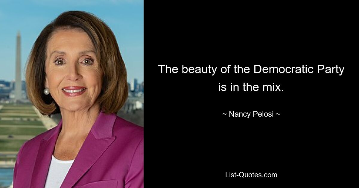 The beauty of the Democratic Party is in the mix. — © Nancy Pelosi