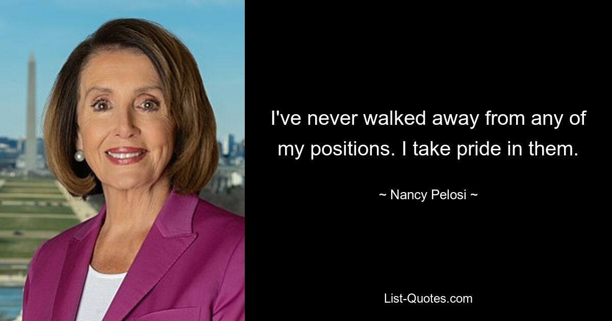 I've never walked away from any of my positions. I take pride in them. — © Nancy Pelosi