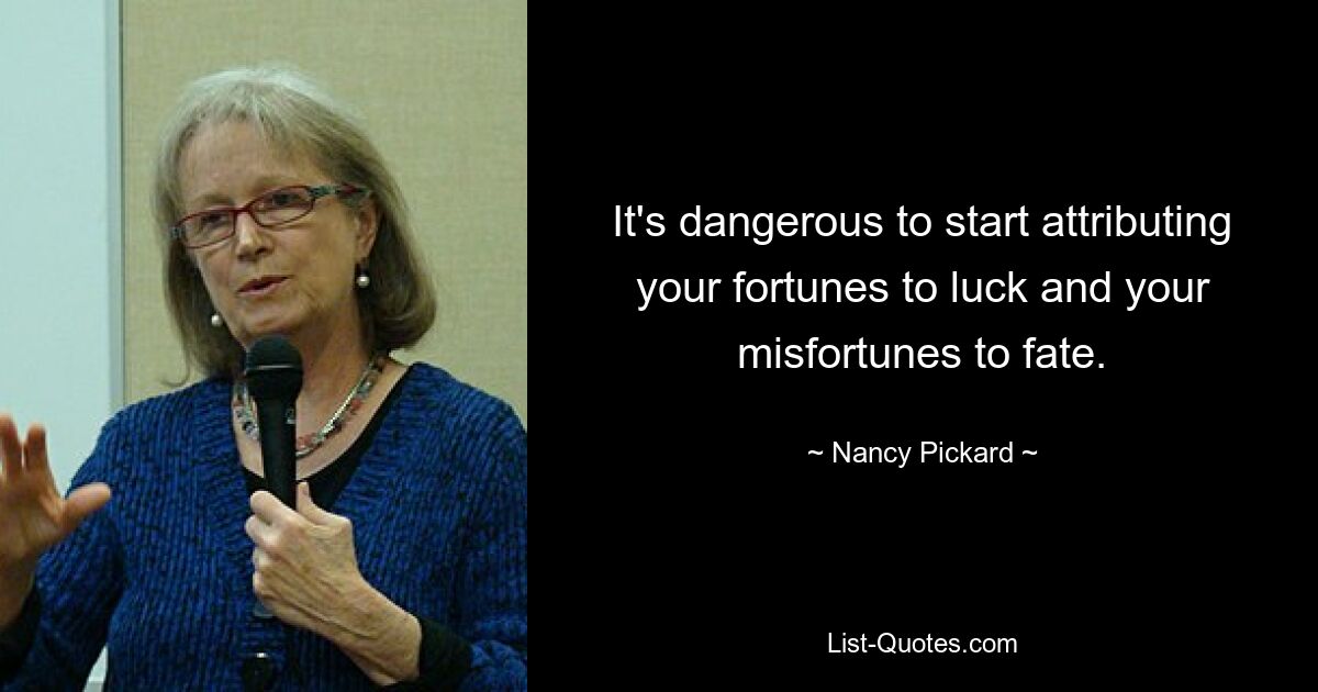 It's dangerous to start attributing your fortunes to luck and your misfortunes to fate. — © Nancy Pickard