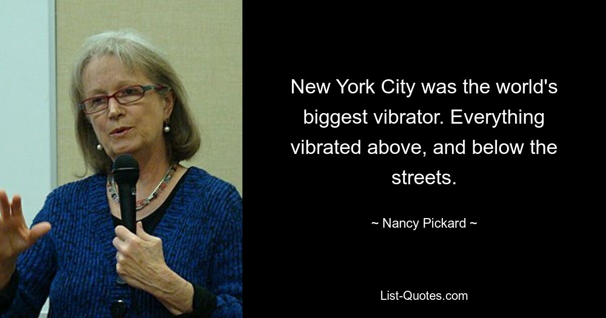 New York City was the world's biggest vibrator. Everything vibrated above, and below the streets. — © Nancy Pickard