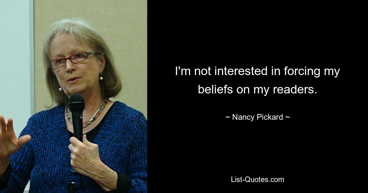 I'm not interested in forcing my beliefs on my readers. — © Nancy Pickard