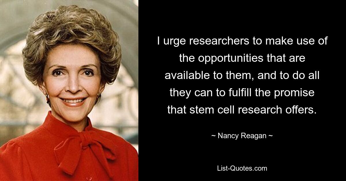 I urge researchers to make use of the opportunities that are available to them, and to do all they can to fulfill the promise that stem cell research offers. — © Nancy Reagan