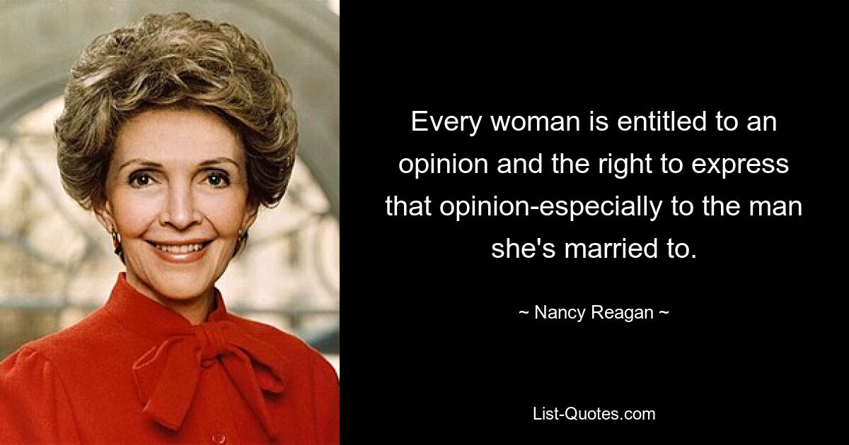 Every woman is entitled to an opinion and the right to express that opinion-especially to the man she's married to. — © Nancy Reagan