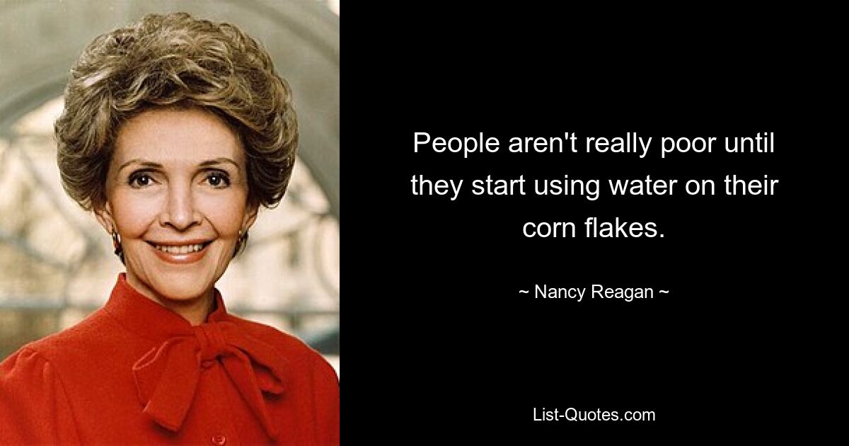 People aren't really poor until they start using water on their corn flakes. — © Nancy Reagan