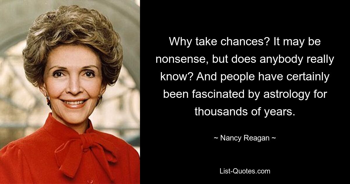 Why take chances? It may be nonsense, but does anybody really know? And people have certainly been fascinated by astrology for thousands of years. — © Nancy Reagan