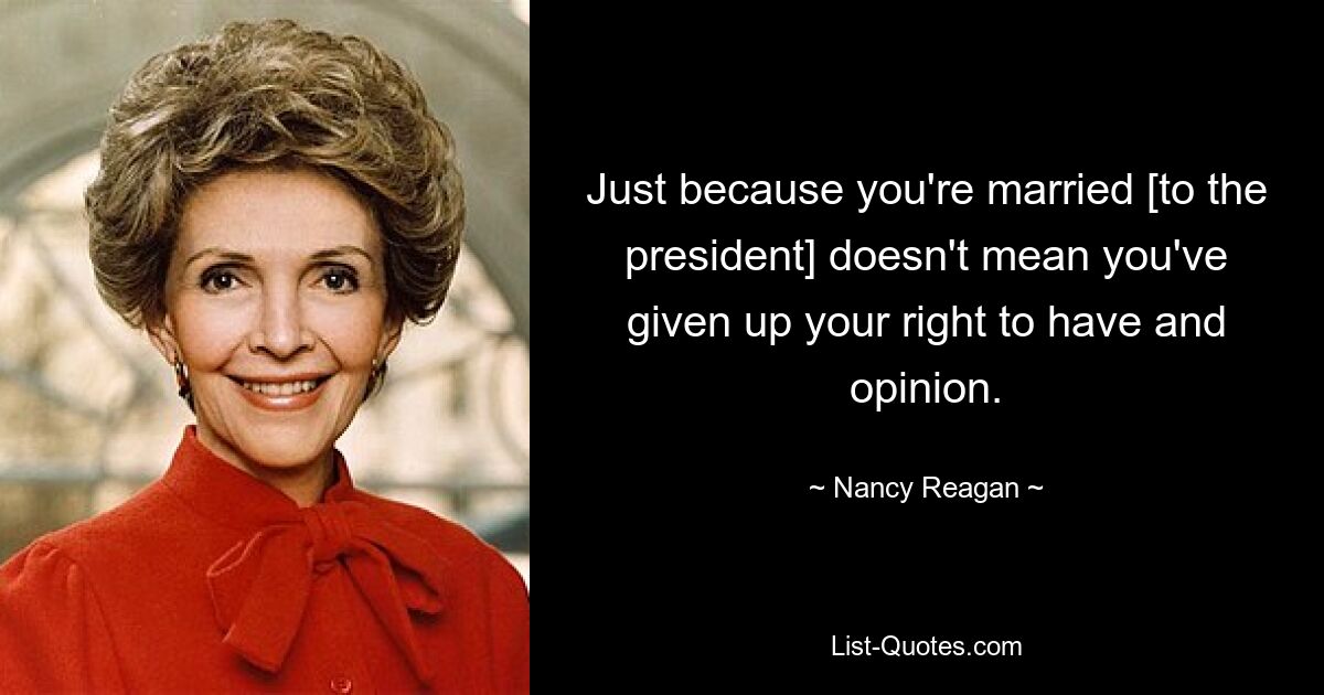 Just because you're married [to the president] doesn't mean you've given up your right to have and opinion. — © Nancy Reagan