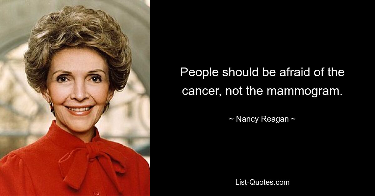 People should be afraid of the cancer, not the mammogram. — © Nancy Reagan