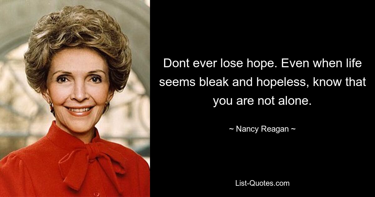 Verliere niemals die Hoffnung. Auch wenn das Leben trostlos und hoffnungslos erscheint, wissen Sie, dass Sie nicht allein sind. — © Nancy Reagan 