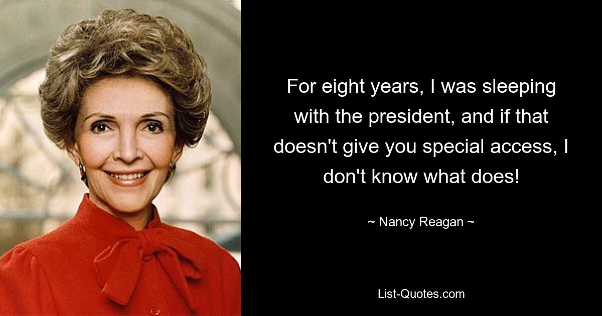 For eight years, I was sleeping with the president, and if that doesn't give you special access, I don't know what does! — © Nancy Reagan