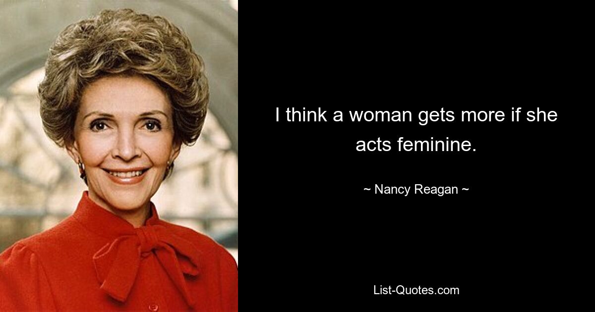 I think a woman gets more if she acts feminine. — © Nancy Reagan